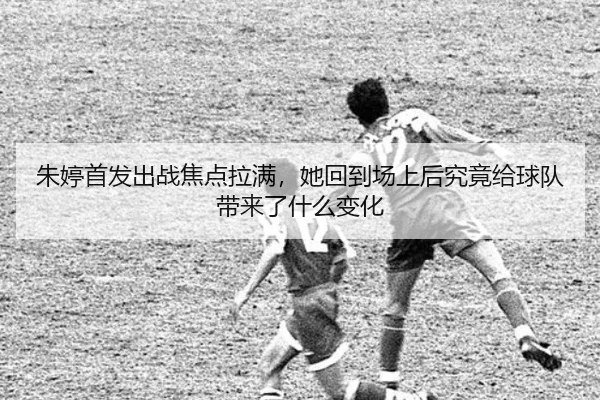 朱婷首发出战焦点拉满，她回到场上后究竟给球队带来了什么变化